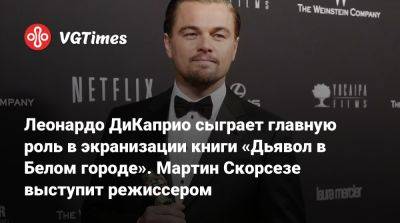 Мартин Скорсезе - Леонардо Дикаприо - Леонардо ДиКаприо сыграет главную роль в экранизации книги «Дьявол в Белом городе». Мартин Скорсезе выступит режиссером - vgtimes.ru - Чикаго