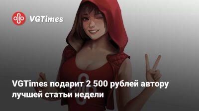 VGTimes подарит 2 500 рублей автору лучшей статьи недели - vgtimes.ru