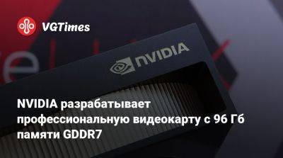 NVIDIA разрабатывает профессиональную видеокарту с 96 Гб памяти GDDR7 - vgtimes.ru