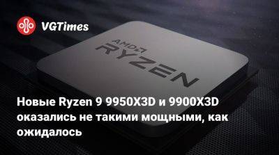 Новые Ryzen 9 9950X3D и 9900X3D оказались не такими мощными, как ожидалось - vgtimes.ru