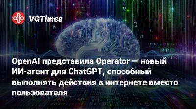 OpenAI представила Operator — новый ИИ-агент для ChatGPT, способный выполнять действия в интернете вместо пользователя - vgtimes.ru - Сша