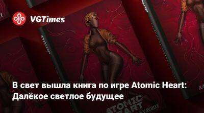 В свет вышла книга по игре Atomic Heart: Далёкое светлое будущее - vgtimes.ru - Россия - Ссср