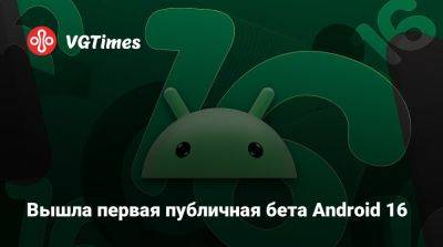 Вышла первая публичная бета Android 16 - vgtimes.ru