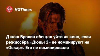 Дени Вильнев - Джош Бролин - Джош Бролин обещал уйти из кино, если режиссёра «Дюны 2» не номинируют на «Оскар». Его не номинировали - vgtimes.ru