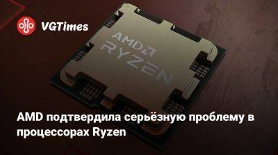 AMD подтвердила серьёзную проблему в процессорах Ryzen - vgtimes.ru