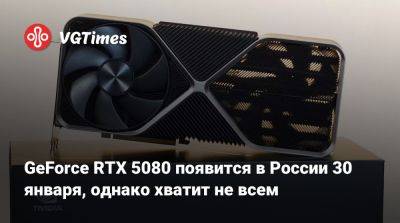 GeForce RTX 5080 появится в России 30 января, однако хватит не всем - vgtimes.ru - Сша - Россия