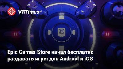 Epic Games Store начал бесплатно раздавать игры для Android и iOS - vgtimes.ru - Россия