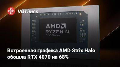 Встроенная графика AMD Strix Halo обошла RTX 4070 на 68% - vgtimes.ru