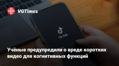 Учёные предупредили о вреде коротких видео для когнитивных функций - vgtimes.ru - Китай