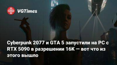 Cyberpunk 2077 и GTA 5 запустили на PC с RTX 5090 в разрешении 16K — вот что из этого вышло - vgtimes.ru