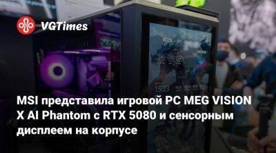 MSI представила игровой PC MEG VISION X AI Phantom с RTX 5080 и сенсорным дисплеем на корпусе - vgtimes.ru - Китай