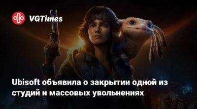 Ubisoft объявила о закрытии одной из студий и массовых увольнениях - vgtimes.ru - Англия