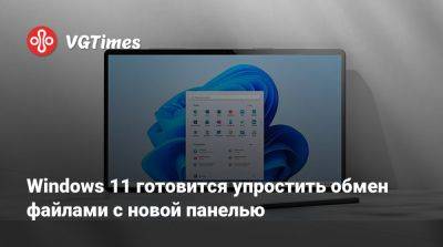 Windows 11 готовится упростить обмен файлами с новой панелью - vgtimes.ru