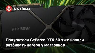 Покупатели GeForce RTX 50 уже начали разбивать лагеря у магазинов - vgtimes.ru