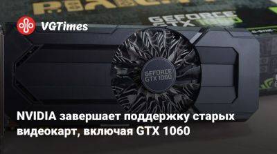 NVIDIA завершает поддержку старых видеокарт, включая GTX 1060 - vgtimes.ru