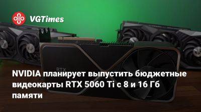 NVIDIA планирует выпустить бюджетные видеокарты RTX 5060 Ti с 8 и 16 Гб памяти - vgtimes.ru