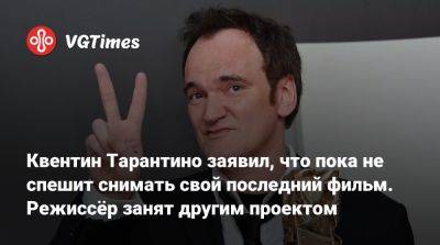 Квентин Тарантино - Квентин Тарантино заявил, что пока не спешит снимать свой последний фильм. Режиссёр занят другим проектом - vgtimes.ru