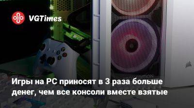 Игры на PC приносят в 3 раза больше денег, чем все консоли вместе взятые - vgtimes.ru