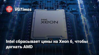 Intel сбрасывает цены на Xeon 6, чтобы догнать AMD - vgtimes.ru