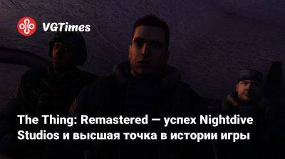 The Thing: Remastered — успех Nightdive Studios и высшая точка в истории игры - vgtimes.ru - Россия