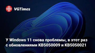 У Windows 11 снова проблемы, в этот раз с обновлениями KB5050009 и KB5050021 - vgtimes.ru