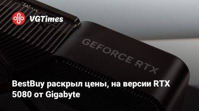 BestBuy раскрыл цены, на версии RTX 5080 от Gigabyte - vgtimes.ru - Сша