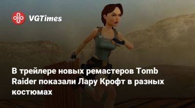 Лариса Крофт - В трейлере новых ремастеров Tomb Raider показали Лару Крофт в разных костюмах - vgtimes.ru - Россия