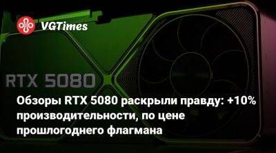 Обзоры RTX 5080 раскрыли правду: +10% производительности, по цене прошлогоднего флагмана - vgtimes.ru