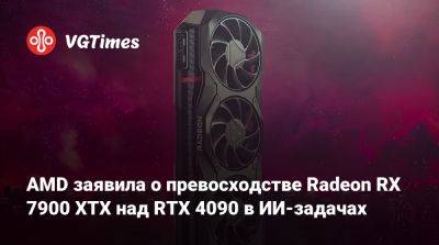 AMD заявила о превосходстве Radeon RX 7900 XTX над RTX 4090 в ИИ-задачах - vgtimes.ru