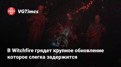 В Witchfire грядет крупное обновление которое слегка задержится - vgtimes.ru