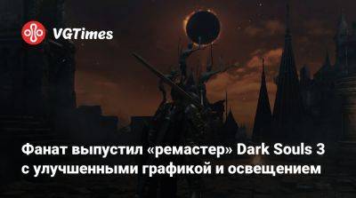 Фанат выпустил «ремастер» Dark Souls 3 с улучшенными графикой и освещением - vgtimes.ru