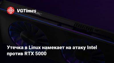 Утечка в Linux намекает на атаку Intel против RTX 5000 - vgtimes.ru