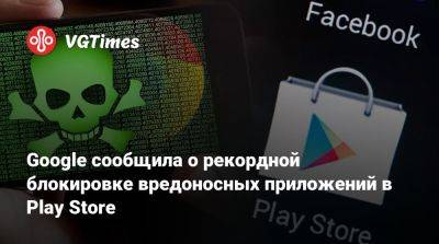 Google сообщила о рекордной блокировке вредоносных приложений в Play Store - vgtimes.ru