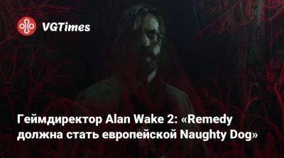 Alan Wake - Геймдиректор Alan Wake 2: «Remedy должна стать европейской Naughty Dog» - vgtimes.ru