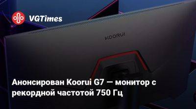 Анонсирован Koorui G7 — монитор с рекордной частотой 750 Гц - vgtimes.ru - Китай