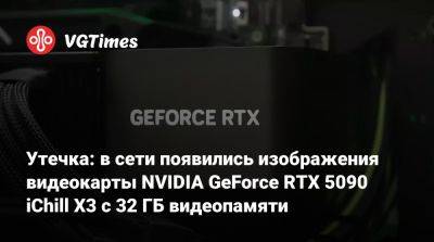 Утечка: в сети появились изображения видеокарты NVIDIA GeForce RTX 5090 iChill X3 с 32 ГБ видеопамяти - vgtimes.ru