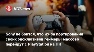 Sony не боится, что из-за портирования своих эксклюзивов геймеры массово перейдут с PlayStation на ПК - vgtimes.ru