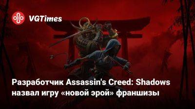 Джейсон Шрайер - Разработчик Assassin's Creed: Shadows назвал игру «новой эрой» франшизы - vgtimes.ru - Япония