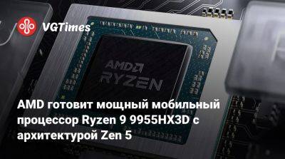 AMD готовит мощный мобильный процессор Ryzen 9 9955HX3D с архитектурой Zen 5 - vgtimes.ru