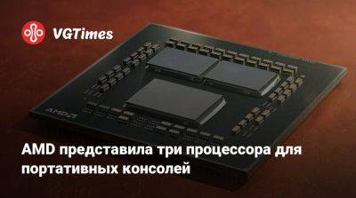 AMD представила три процессора для портативных консолей - vgtimes.ru