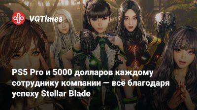 PS5 Pro и 5000 долларов каждому сотруднику компании — всё благодаря успеху Stellar Blade - vgtimes.ru - Сша - Южная Корея - Сеул