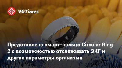 Представлено смарт-кольцо Circular Ring 2 с возможностью отслеживать ЭКГ и другие параметры организма - vgtimes.ru - Сша - Франция - Англия