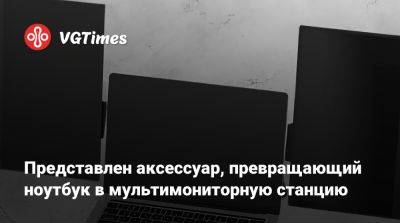 Представлен аксессуар, превращающий ноутбук в мультимониторную станцию - vgtimes.ru