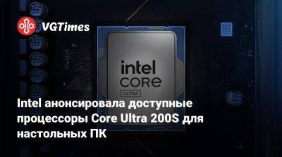 Intel анонсировала доступные процессоры Core Ultra 200S для настольных ПК - vgtimes.ru