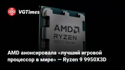 AMD анонсировала «лучший игровой процессор в мире» — Ryzen 9 9950X3D - vgtimes.ru