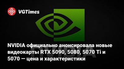 NVIDIA официально анонсировала новые видеокарты RTX 5090, 5080, 5070 Ti и 5070 — цена и характеристики - vgtimes.ru