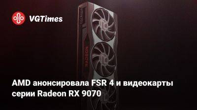 AMD анонсировала FSR 4 и видеокарты серии Radeon RX 9070 - vgtimes.ru