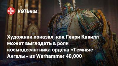 Генри Кавилл - Стахелски (Chad Stahelski) - Художник показал, как Генри Кавилл может выглядеть в роли космодесантника ордена «Темные Ангелы» из Warhammer 40,000 - vgtimes.ru - Чад