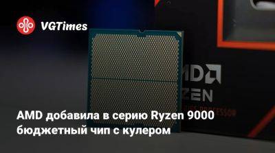 AMD добавила в серию Ryzen 9000 бюджетный чип с кулером - vgtimes.ru