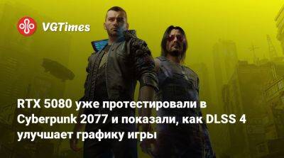 RTX 5080 уже протестировали в Cyberpunk 2077 и показали, как DLSS 4 улучшает графику игры - vgtimes.ru